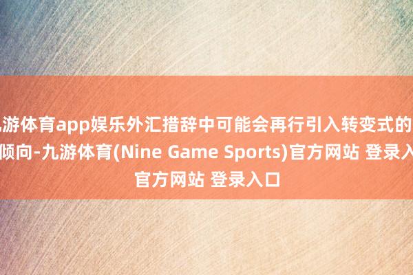 九游体育app娱乐外汇措辞中可能会再行引入转变式的出售倾向-九游体育(Nine Game Sports)官方网站 登录入口