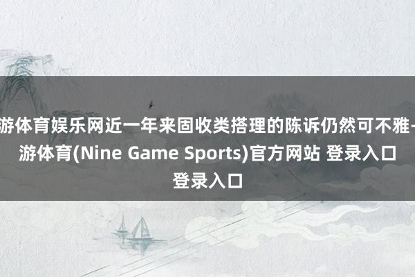 九游体育娱乐网近一年来固收类搭理的陈诉仍然可不雅-九游体育(Nine Game Sports)官方网站 登录入口