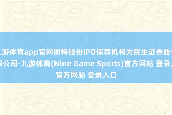 九游体育app官网图特股份IPO保荐机构为民生证券股份有限公司-九游体育(Nine Game Sports)官方网站 登录入口