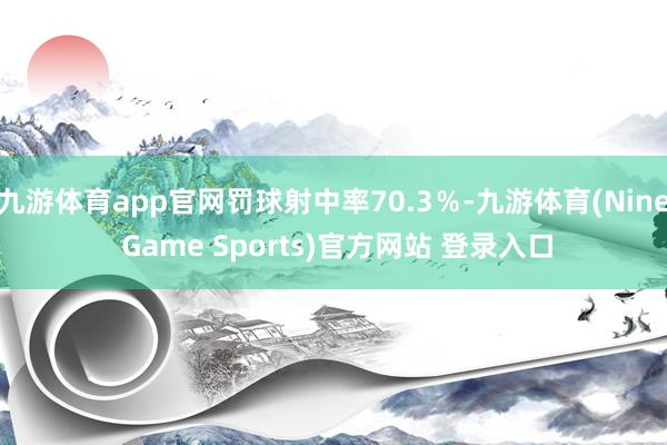 九游体育app官网罚球射中率70.3%-九游体育(Nine Game Sports)官方网站 登录入口