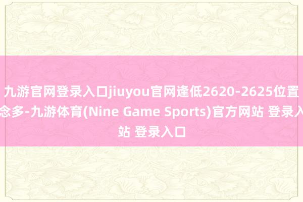 九游官网登录入口jiuyou官网逢低2620-2625位置作念多-九游体育(Nine Game Sports)官方网站 登录入口