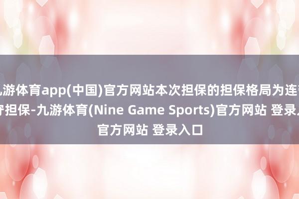 九游体育app(中国)官方网站本次担保的担保格局为连带职守担保-九游体育(Nine Game Sports)官方网站 登录入口