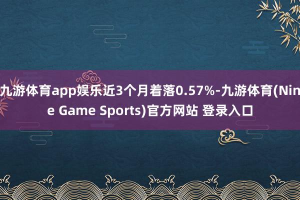 九游体育app娱乐近3个月着落0.57%-九游体育(Nine Game Sports)官方网站 登录入口