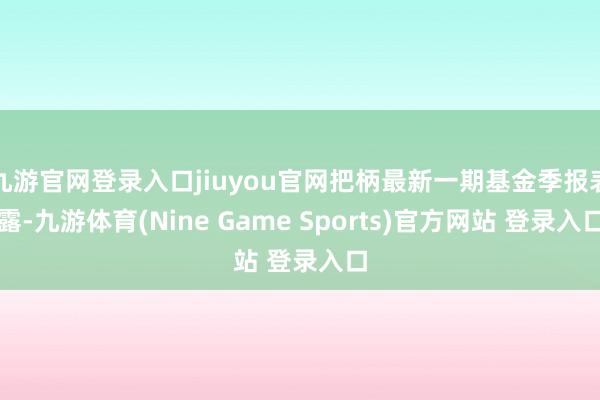 九游官网登录入口jiuyou官网把柄最新一期基金季报表露-九游体育(Nine Game Sports)官方网站 登录入口