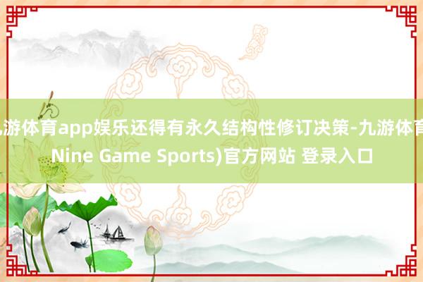 九游体育app娱乐还得有永久结构性修订决策-九游体育(Nine Game Sports)官方网站 登录入口