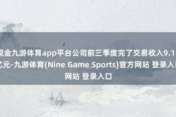 现金九游体育app平台公司前三季度完了交易收入9.19亿元-九游体育(Nine Game Sports)官方网站 登录入口