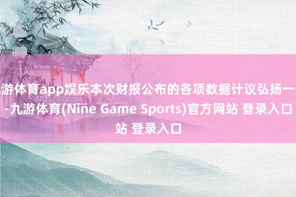 九游体育app娱乐本次财报公布的各项数据计议弘扬一般-九游体育(Nine Game Sports)官方网站 登录入口