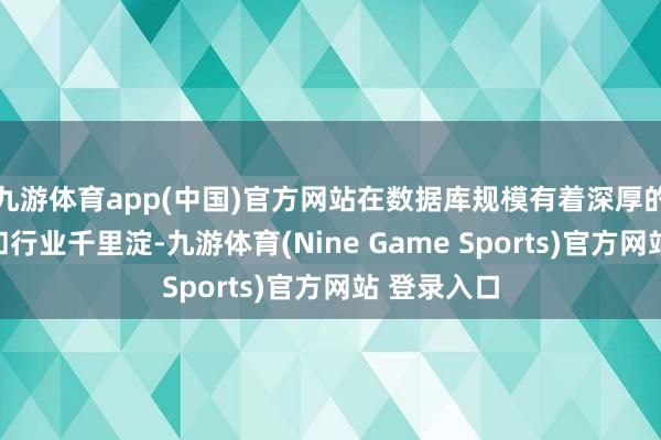九游体育app(中国)官方网站在数据库规模有着深厚的时候积蓄和行业千里淀-九游体育(Nine Game Sports)官方网站 登录入口