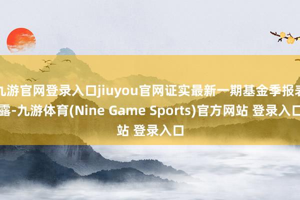 九游官网登录入口jiuyou官网证实最新一期基金季报表露-九游体育(Nine Game Sports)官方网站 登录入口