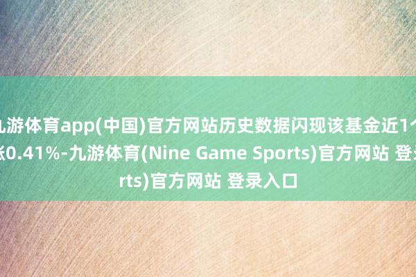 九游体育app(中国)官方网站历史数据闪现该基金近1个月高涨0.41%-九游体育(Nine Game Sports)官方网站 登录入口
