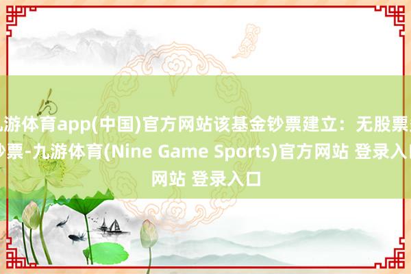 九游体育app(中国)官方网站该基金钞票建立：无股票类钞票-九游体育(Nine Game Sports)官方网站 登录入口