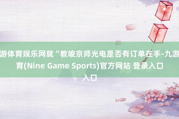 九游体育娱乐网就“教唆京师光电是否有订单在手-九游体育(Nine Game Sports)官方网站 登录入口