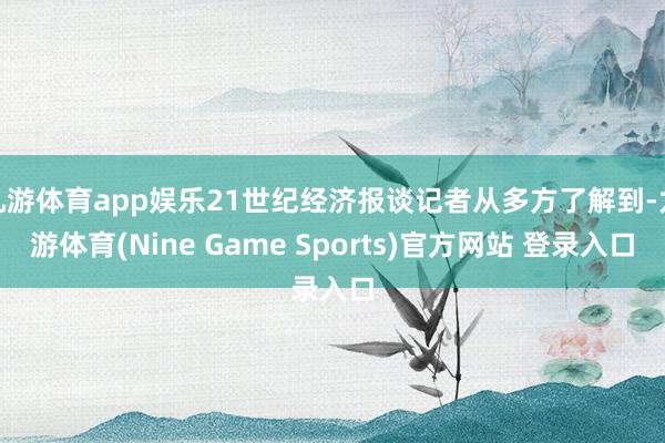 九游体育app娱乐21世纪经济报谈记者从多方了解到-九游体育(Nine Game Sports)官方网站 登录入口