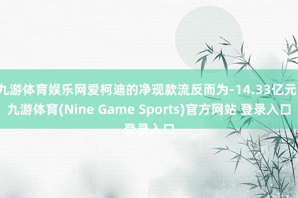 九游体育娱乐网爱柯迪的净现款流反而为-14.33亿元-九游体育(Nine Game Sports)官方网站 登录入口