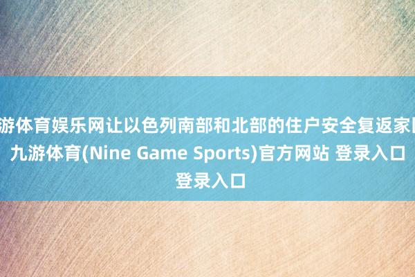 九游体育娱乐网让以色列南部和北部的住户安全复返家园-九游体育(Nine Game Sports)官方网站 登录入口