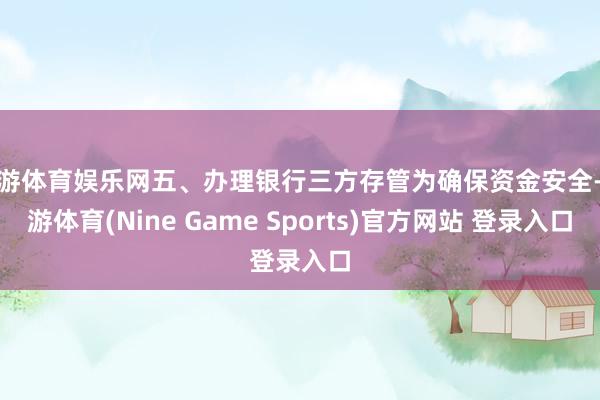 九游体育娱乐网五、办理银行三方存管为确保资金安全-九游体育(Nine Game Sports)官方网站 登录入口