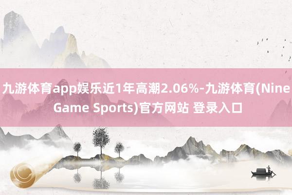 九游体育app娱乐近1年高潮2.06%-九游体育(Nine Game Sports)官方网站 登录入口