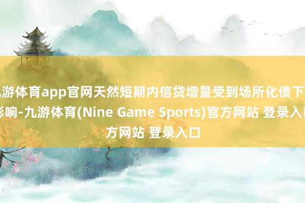 九游体育app官网天然短期内信贷增量受到场所化债下拉影响-九游体育(Nine Game Sports)官方网站 登录入口