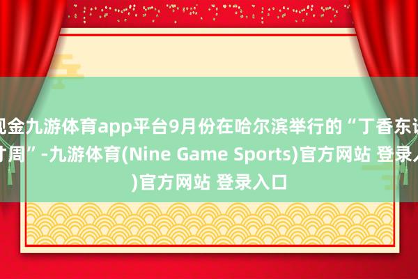 现金九游体育app平台9月份在哈尔滨举行的“丁香东谈主才周”-九游体育(Nine Game Sports)官方网站 登录入口