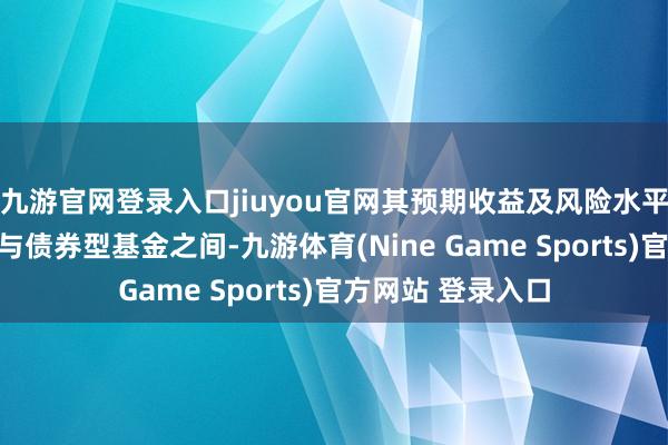 九游官网登录入口jiuyou官网其预期收益及风险水平介于股票型基金与债券型基金之间-九游体育(Nine Game Sports)官方网站 登录入口