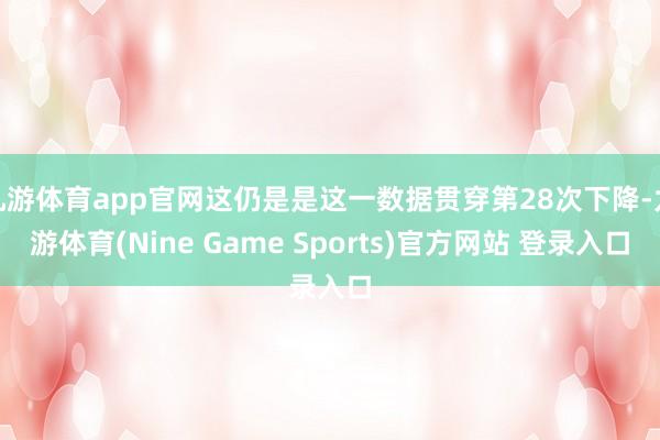 九游体育app官网这仍是是这一数据贯穿第28次下降-九游体育(Nine Game Sports)官方网站 登录入口