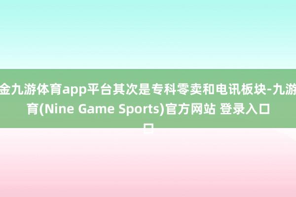 现金九游体育app平台其次是专科零卖和电讯板块-九游体育(Nine Game Sports)官方网站 登录入口