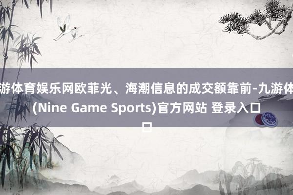 九游体育娱乐网欧菲光、海潮信息的成交额靠前-九游体育(Nine Game Sports)官方网站 登录入口