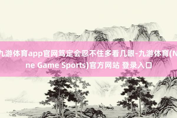 九游体育app官网笃定会忍不住多看几眼-九游体育(Nine Game Sports)官方网站 登录入口