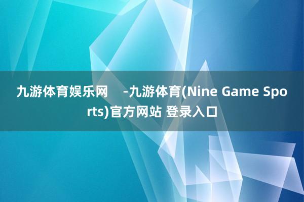 九游体育娱乐网    -九游体育(Nine Game Sports)官方网站 登录入口