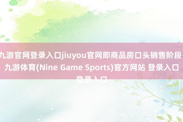 九游官网登录入口jiuyou官网即商品房口头销售阶段-九游体育(Nine Game Sports)官方网站 登录入口