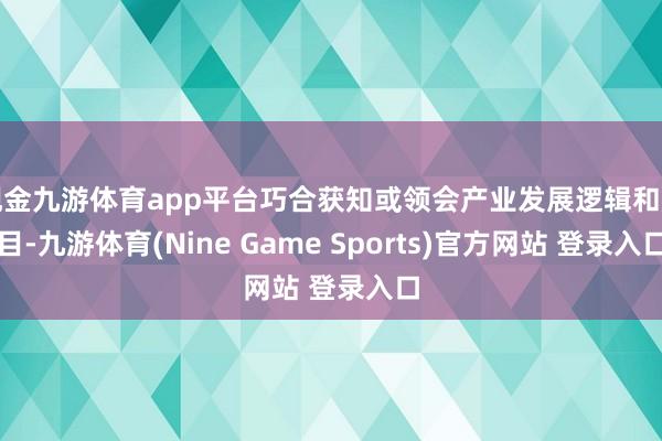 现金九游体育app平台巧合获知或领会产业发展逻辑和眉目-九游体育(Nine Game Sports)官方网站 登录入口