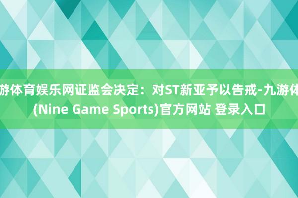 九游体育娱乐网证监会决定：对ST新亚予以告戒-九游体育(Nine Game Sports)官方网站 登录入口
