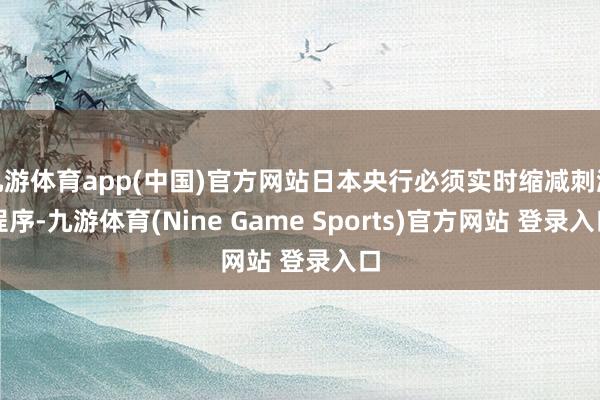 九游体育app(中国)官方网站日本央行必须实时缩减刺激程序-九游体育(Nine Game Sports)官方网站 登录入口