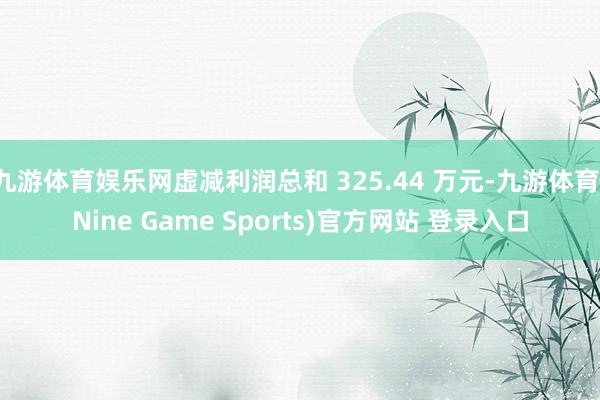 九游体育娱乐网虚减利润总和 325.44 万元-九游体育(Nine Game Sports)官方网站 登录入口