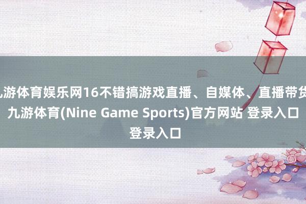 九游体育娱乐网16不错搞游戏直播、自媒体、直播带货-九游体育(Nine Game Sports)官方网站 登录入口