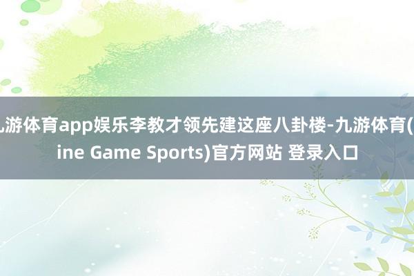 九游体育app娱乐李教才领先建这座八卦楼-九游体育(Nine Game Sports)官方网站 登录入口