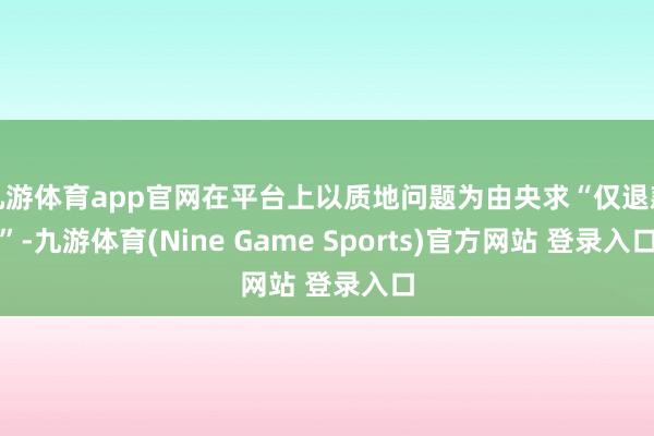 九游体育app官网在平台上以质地问题为由央求“仅退款”-九游体育(Nine Game Sports)官方网站 登录入口