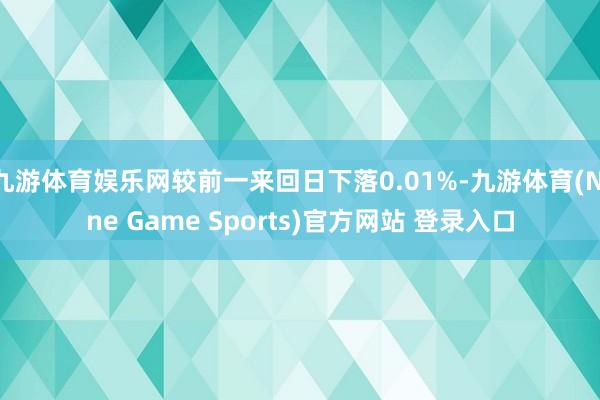 九游体育娱乐网较前一来回日下落0.01%-九游体育(Nine Game Sports)官方网站 登录入口
