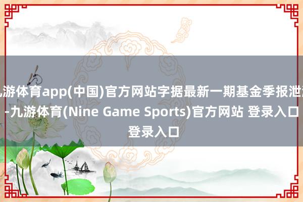 九游体育app(中国)官方网站字据最新一期基金季报泄漏-九游体育(Nine Game Sports)官方网站 登录入口