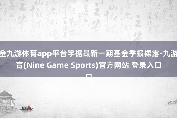 现金九游体育app平台字据最新一期基金季报裸露-九游体育(Nine Game Sports)官方网站 登录入口