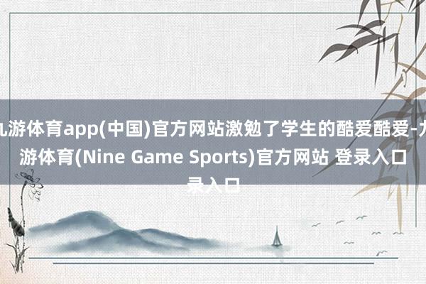 九游体育app(中国)官方网站激勉了学生的酷爱酷爱-九游体育(Nine Game Sports)官方网站 登录入口