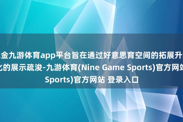 现金九游体育app平台旨在通过好意思育空间的拓展升级和非遗文化的展示疏浚-九游体育(Nine Game Sports)官方网站 登录入口