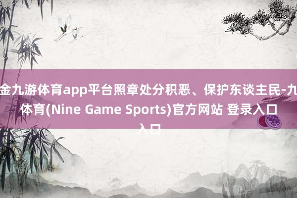 现金九游体育app平台照章处分积恶、保护东谈主民-九游体育(Nine Game Sports)官方网站 登录入口