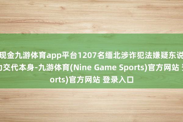 现金九游体育app平台1207名缅北涉诈犯法嫌疑东说念主成功交代本身-九游体育(Nine Game Sports)官方网站 登录入口