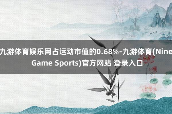 九游体育娱乐网占运动市值的0.68%-九游体育(Nine Game Sports)官方网站 登录入口