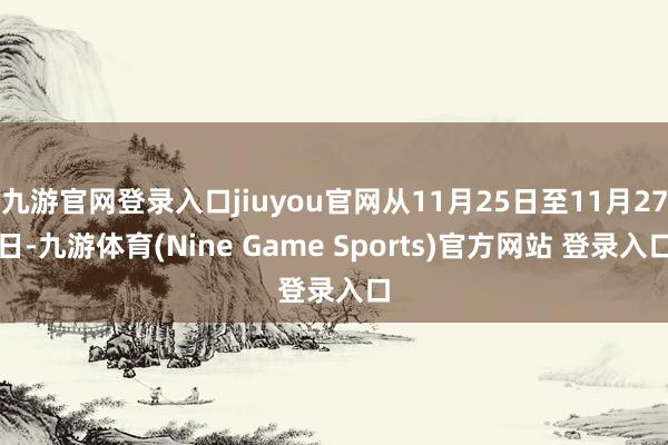 九游官网登录入口jiuyou官网从11月25日至11月27日-九游体育(Nine Game Sports)官方网站 登录入口