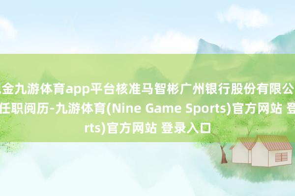 现金九游体育app平台核准马智彬广州银行股份有限公司董事的任职阅历-九游体育(Nine Game Sports)官方网站 登录入口