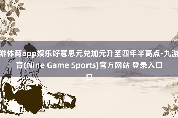 九游体育app娱乐好意思元兑加元升至四年半高点-九游体育(Nine Game Sports)官方网站 登录入口