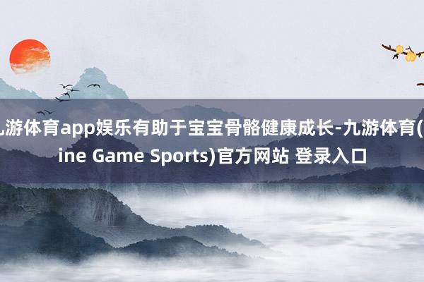 九游体育app娱乐有助于宝宝骨骼健康成长-九游体育(Nine Game Sports)官方网站 登录入口