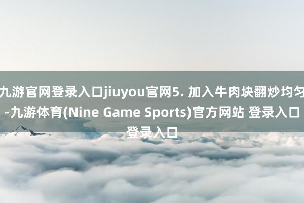 九游官网登录入口jiuyou官网5. 加入牛肉块翻炒均匀-九游体育(Nine Game Sports)官方网站 登录入口